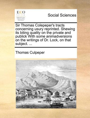 bokomslag Sir Thomas Colepeper's Tracts Concerning Usury Reprinted. Shewing Its Biting Quality on the Private and Publick with Some Animadversions on the Writings of Dr. Lock, on That Subject. ...