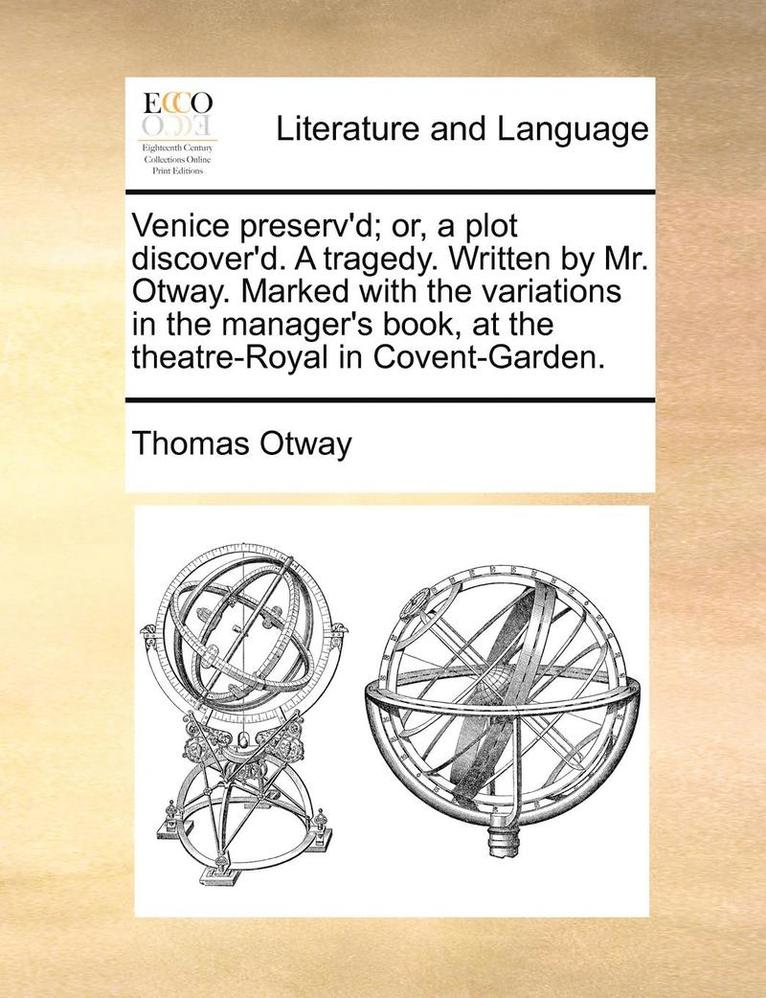 Venice Preserv'd; Or, a Plot Discover'd. a Tragedy. Written by Mr. Otway. Marked with the Variations in the Manager's Book, at the Theatre-Royal in Covent-Garden. 1