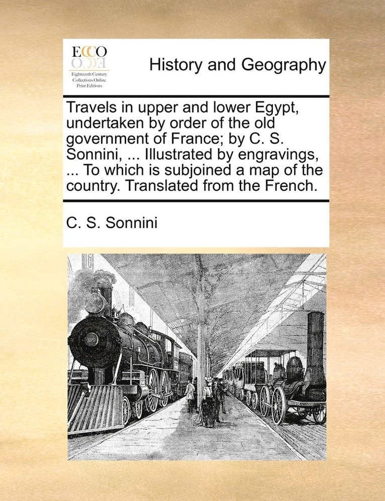 Travels in upper and lower Egypt, undertaken by order of the old government of France; by C. S. Sonnini, ... Illustrated by engravings, ... To which is subjoined a map of the country. Translated from 1