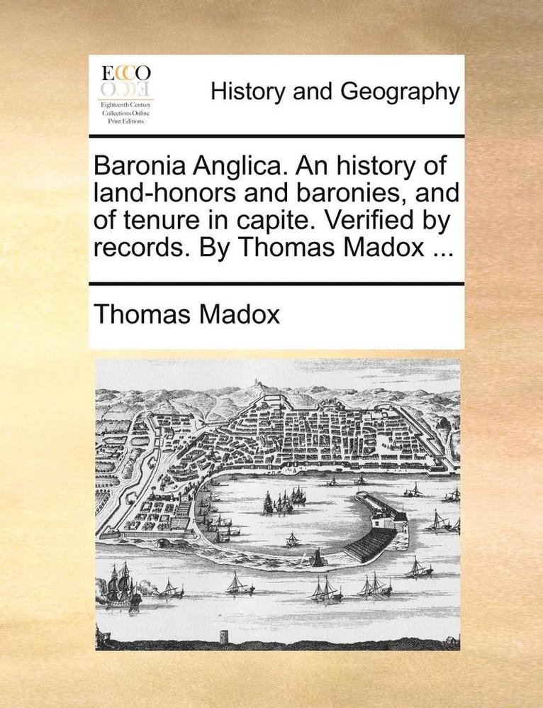 Baronia Anglica. An history of land-honors and baronies, and of tenure in capite. Verified by records. By Thomas Madox ...
