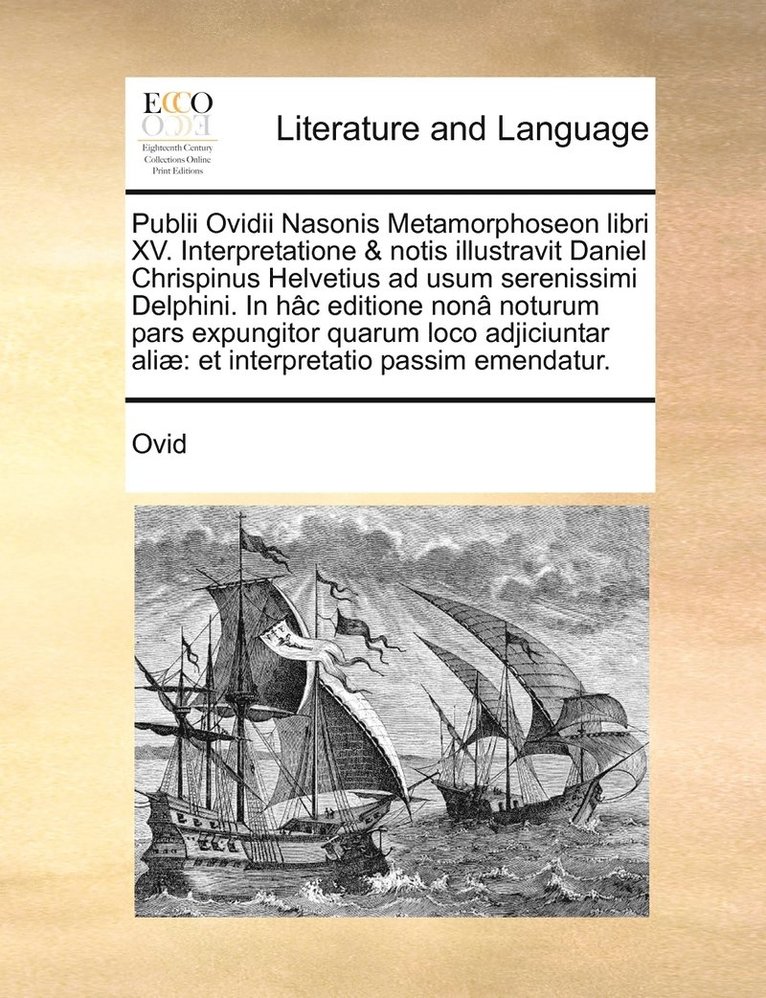 Publii Ovidii Nasonis Metamorphoseon libri XV. Interpretatione & notis illustravit Daniel Chrispinus Helvetius ad usum serenissimi Delphini. In hc editione non noturum pars expungitor quarum loco 1