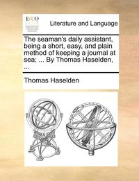 bokomslag The Seaman's Daily Assistant, Being a Short, Easy, and Plain Method of Keeping a Journal at Sea; ... by Thomas Haselden, ...