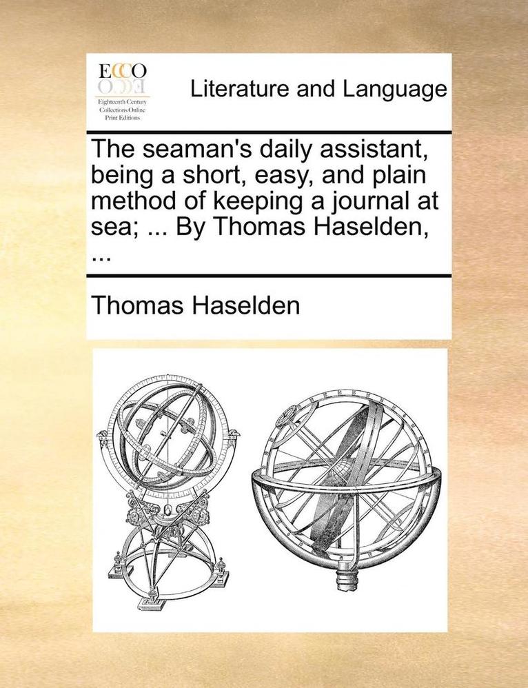 The Seaman's Daily Assistant, Being a Short, Easy, and Plain Method of Keeping a Journal at Sea; ... by Thomas Haselden, ... 1