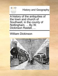 bokomslag A history of the antiquities of the town and church of Southwell, in the county of Nottingham. ... By W. Dickinson Rastall, ...