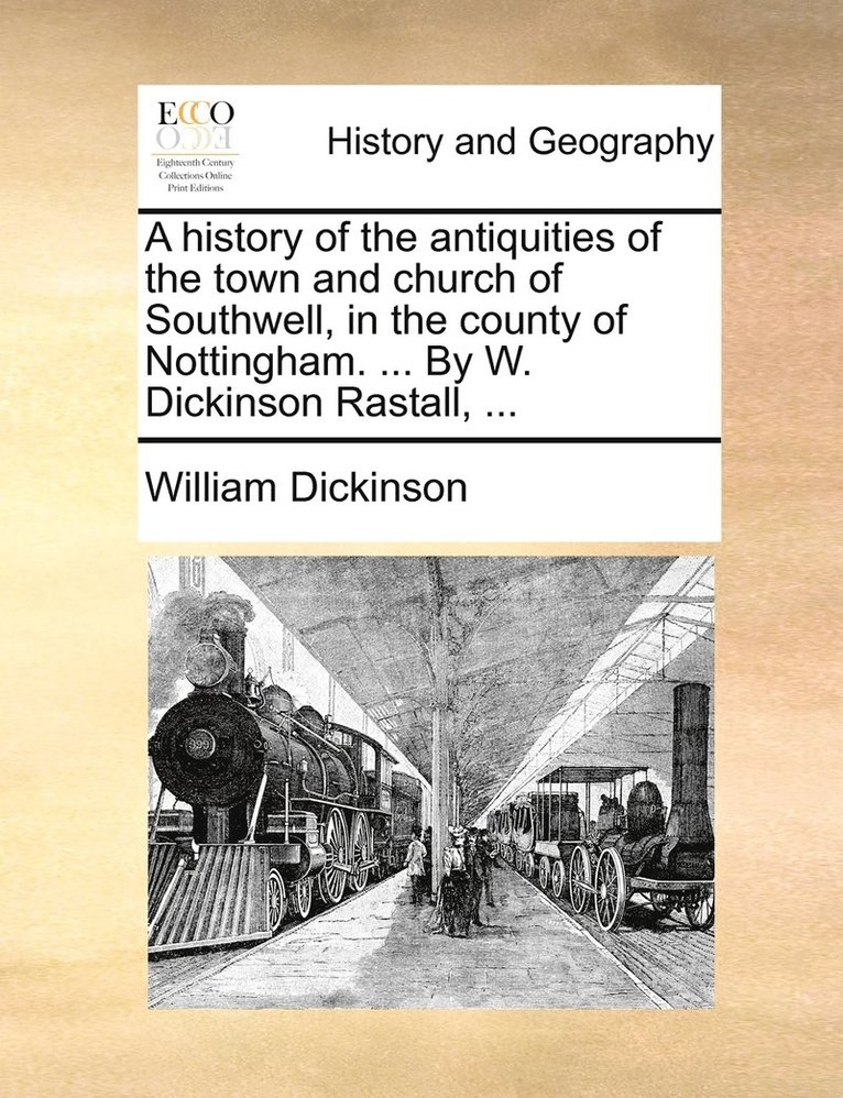 history of the antiquities of the town and church of Southwell, in the county of Nottingham. ... By W. Dickinson Rastall, ...
