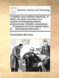 bokomslag A treatise upon artificial electricity, in which are given solutions of a number of interesting electric phoenomena, hitherto unexplained. ... Translated from the original Italian of ... Giambatista