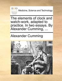 bokomslag The Elements of Clock and Watch-Work, Adapted to Practice. in Two Essays. by Alexander Cumming, ...