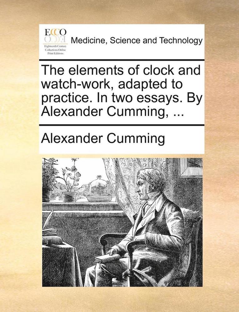 The Elements of Clock and Watch-Work, Adapted to Practice. in Two Essays. by Alexander Cumming, ... 1