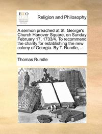 bokomslag A Sermon Preached at St. George's Church Hanover Square, on Sunday February 17, 1733/4. to Recommend the Charity for Establishing the New Colony of Georgia. by T. Rundle, ...