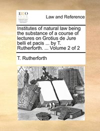 bokomslag Institutes of natural law being the substance of a course of lectures on Grotius de Jure belli et pacis ... by T. Rutherforth. ... Volume 2 of 2