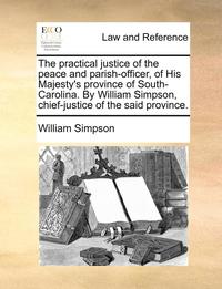 bokomslag The Practical Justice of the Peace and Parish-Officer, of His Majesty's Province of South-Carolina. by William Simpson, Chief-Justice of the Said Province.