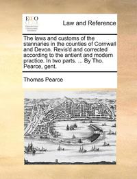 bokomslag The Laws and Customs of the Stannaries in the Counties of Cornwall and Devon. Revis'd and Corrected According to the Antient and Modern Practice. in Two Parts. ... by Tho. Pearce, Gent.