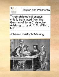 bokomslag Three Philological Essays, Chiefly Translated from the German of John Christopher Adelung; ... by A. F. M. Willich, M.D.