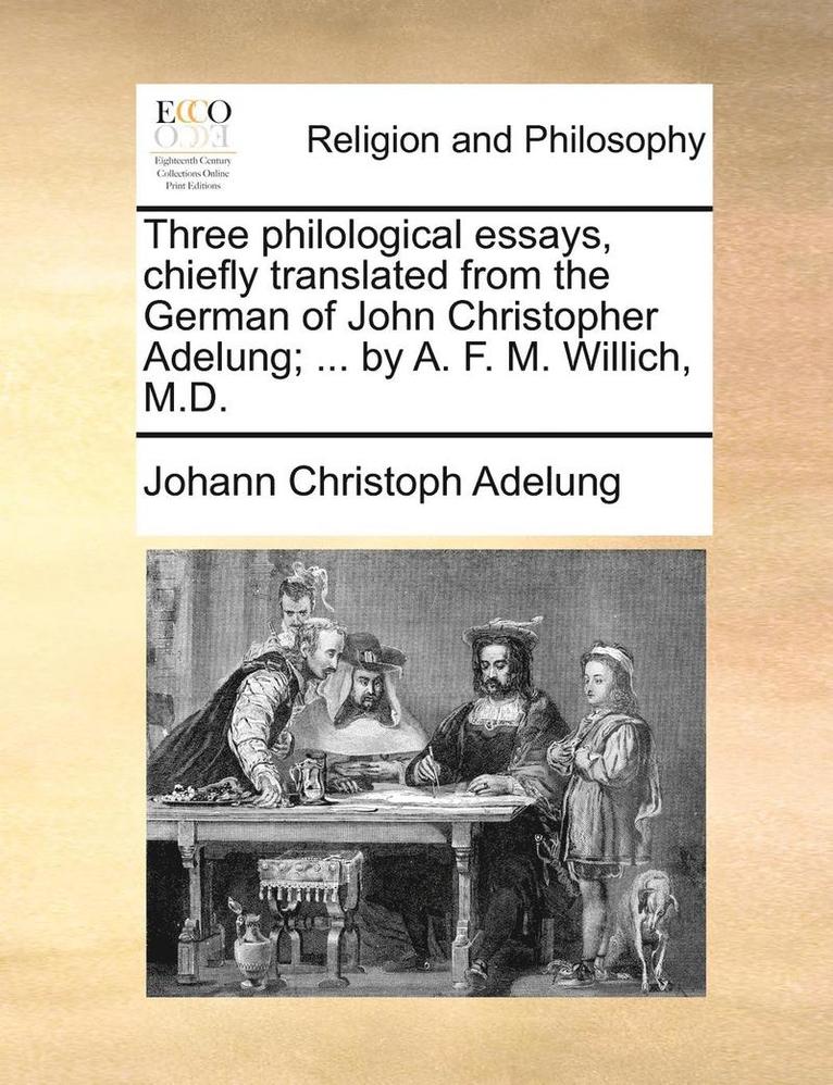 Three Philological Essays, Chiefly Translated from the German of John Christopher Adelung; ... by A. F. M. Willich, M.D. 1