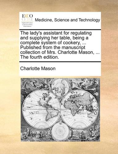 bokomslag The Lady's Assistant for Regulating and Supplying Her Table, Being a Complete System of Cookery, ... Published from the Manuscript Collection of Mrs. Charlotte Mason, ... the Fourth Edition.