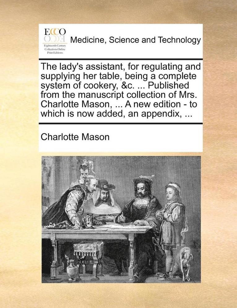 Charlotte Mason - lady's assistant, for regulating and supplying her table, being a complete system of cookery, &c. ... Published from the manuscript collection of Mrs. Charlotte Mason, ... A new edition - to which is now added, an appendix, ..., Häftad