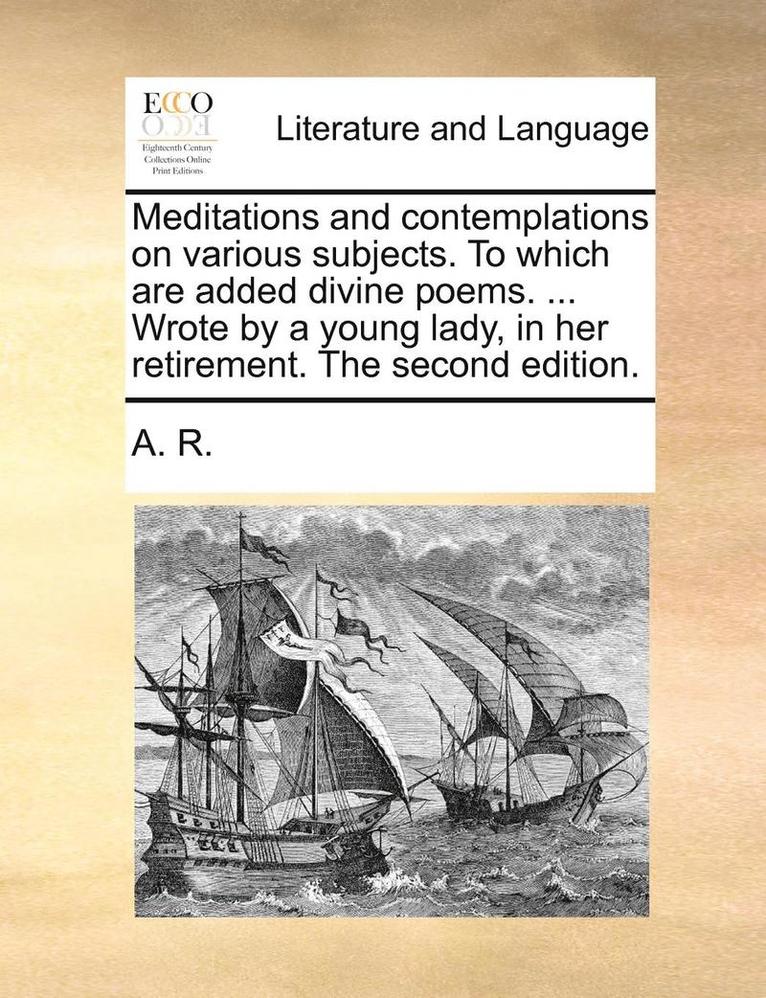 R A R, A R, R. A. R., A. R. - Meditations and Contemplations on Various Subjects. to Which Are Added Divine Poems. ... Wrote by a Young Lady, in Her Retirement. the Second Edition., Häftad