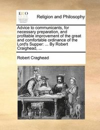 bokomslag Advice to Communicants, for Necessary Preparation, and Profitable Improvement of the Great and Comfortable Ordinance of the Lord's Supper