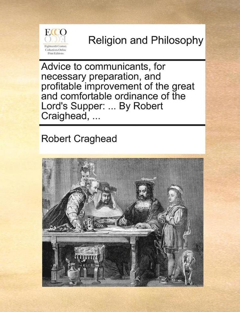 Advice to Communicants, for Necessary Preparation, and Profitable Improvement of the Great and Comfortable Ordinance of the Lord's Supper 1