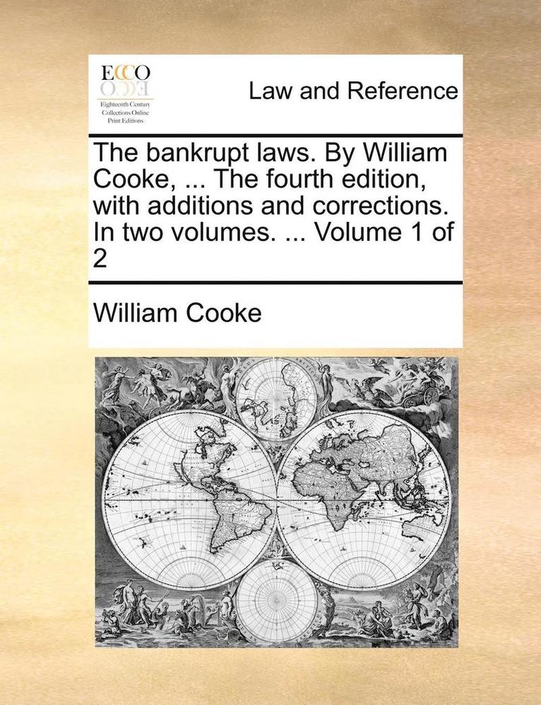 The bankrupt laws. By William Cooke, ... The fourth edition, with additions and corrections. In two volumes. ... Volume 1 of 2 1