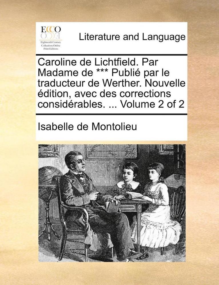Caroline de Lichtfield. Par Madame de *** Publi Par Le Traducteur de Werther. Nouvelle Dition, Avec Des Corrections Considrables. ... Volume 2 of 2