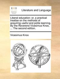 bokomslag Liberal Education: Or, A Practical Treatise On The Methods Of Acquiring Useful And Polite Learning. By The Reverend Vicesimus Knox, ... The Second Edi