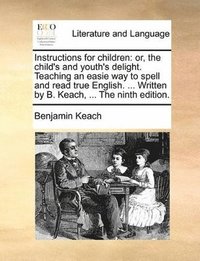bokomslag Instructions for Children: Or, the Child's and Youth's Delight. Teaching an Easie Way to Spell and Read True English. ... Written by B. Keach, ..