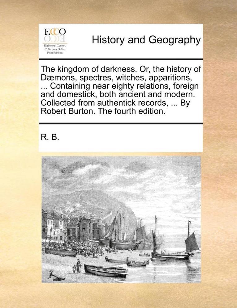 R B, R. B. - Kingdom of Darkness. Or, the History of Daemons, Spectres, Witches, Apparitions, ... Containing Near Eighty Relations, Foreign and Domestick, Both Ancient and Modern. Collected from Authentick Records, ... by Robert Burton. the Fourth Edition., Häftad