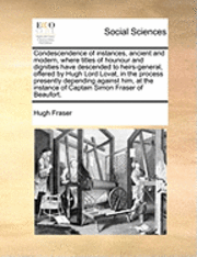 bokomslag Condescendence of Instances, Ancient and Modern, Where Titles of Hounour and Dignities Have Descended to Heirs-General, Offered by Hugh Lord Lovat, in the Process Presently Depending Against Him, at