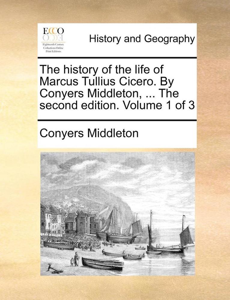 The History of the Life of Marcus Tullius Cicero. by Conyers Middleton, ... the Second Edition. Volume 1 of 3 1