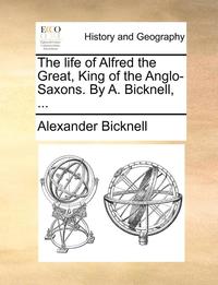 bokomslag The Life of Alfred the Great, King of the Anglo-Saxons. by A. Bicknell, ...