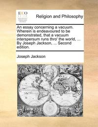 bokomslag An Essay Concerning a Vacuum. Wherein Is Endeavoured to Be Demonstrated, That a Vacuum Interspersum Runs Thro' the World, ... by Joseph Jackson, ... Second Edition.