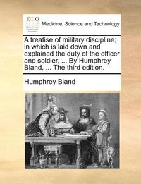 bokomslag A Treatise of Military Discipline; In Which Is Laid Down and Explained the Duty of the Officer and Soldier, ... by Humphrey Bland, ... the Third Edition.