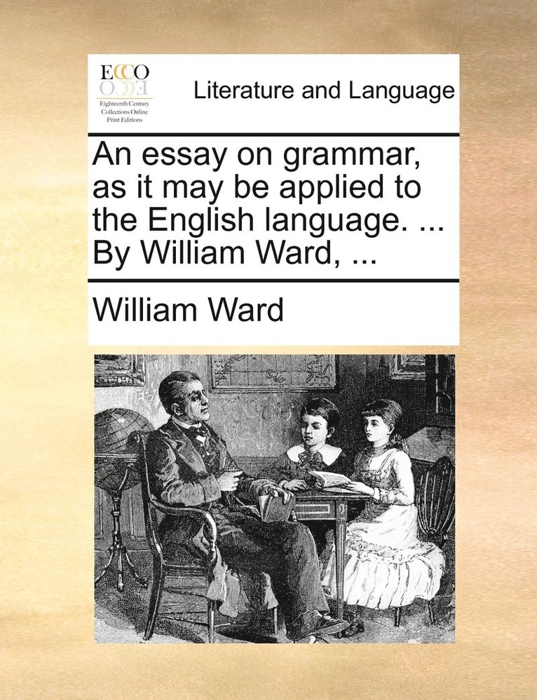 An essay on grammar, as it may be applied to the English language. ... By William Ward, ... 1