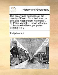 bokomslag The history and antiquities of the county of Essex. Compiled from the best and most ancient historians; ... by Philip Morant, ... In two volumes. ... Illustrated with copper plates. Volume 1 of 2