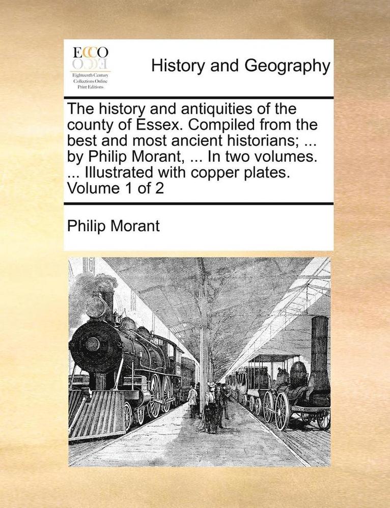 The history and antiquities of the county of Essex. Compiled from the best and most ancient historians; ... by Philip Morant, ... In two volumes. ... Illustrated with copper plates. Volume 1 of 2 1