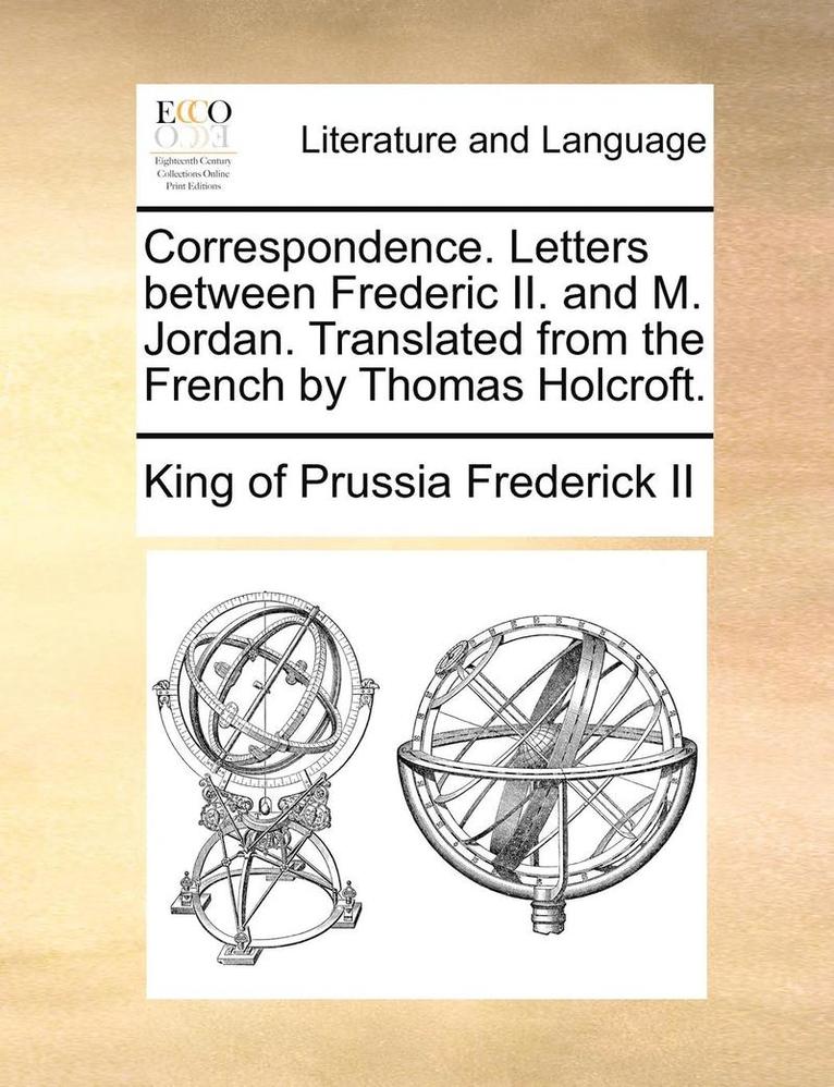 Correspondence. Letters Between Frederic II. and M. Jordan. Translated from the French by Thomas Holcroft. 1