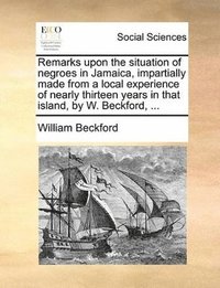 bokomslag Remarks Upon the Situation of Negroes in Jamaica, Impartially Made from a Local Experience of Nearly Thirteen Years in That Island, by W. Beckford, ...
