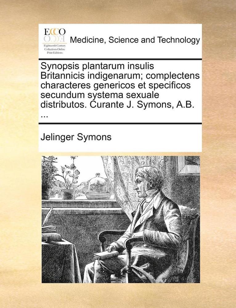 Synopsis Plantarum Insulis Britannicis Indigenarum; Complectens Characteres Genericos Et Specificos Secundum Systema Sexuale Distributos. Curante J. Symons, A.B. ... 1