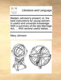 bokomslag Madam Johnson's Present; Or, the Best Instructions for Young Women, in Useful and Universal Knowledge. with a Summary of the Late Marriage ACT, ... with Several Useful Tables, ...
