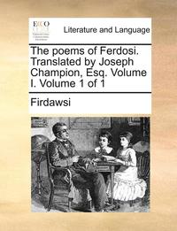 bokomslag The Poems of Ferdosi. Translated by Joseph Champion, Esq. Volume I. Volume 1 of 1