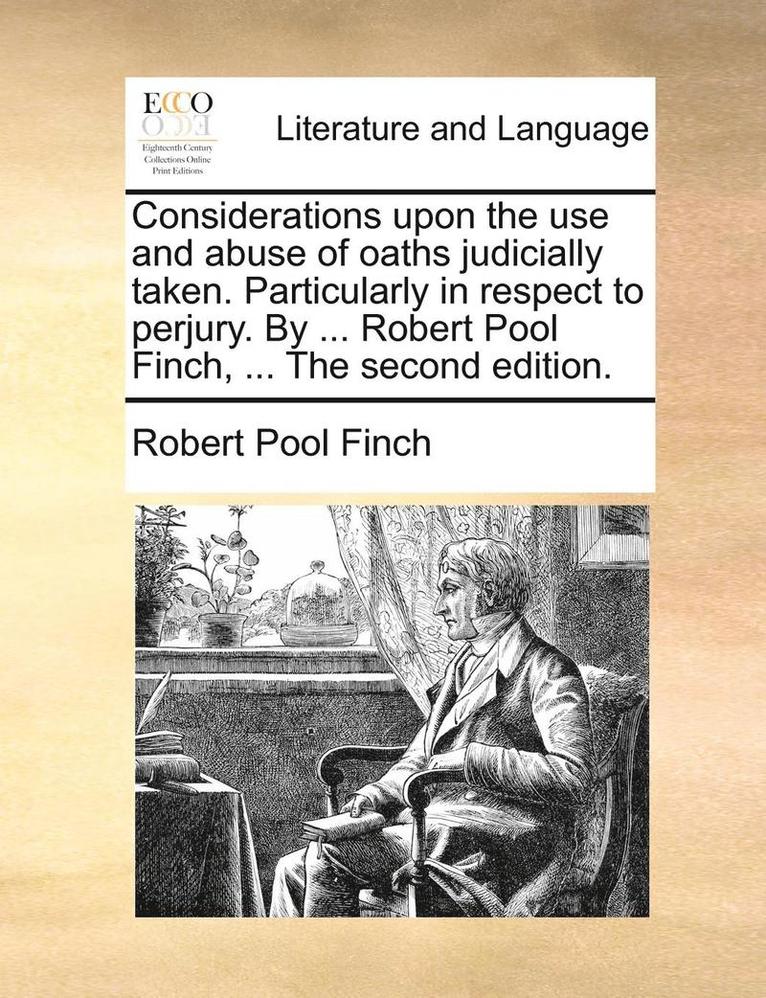 Considerations Upon the Use and Abuse of Oaths Judicially Taken. Particularly in Respect to Perjury. by ... Robert Pool Finch, ... the Second Edition. 1