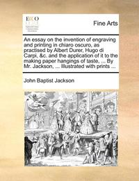 bokomslag An Essay on the Invention of Engraving and Printing in Chiaro Oscuro, as Practised by Albert Durer, Hugo Di Carpi, &C. and the Application of It to the Making Paper Hangings of Taste, ... by Mr.