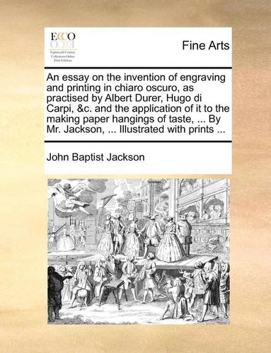 bokomslag An Essay on the Invention of Engraving and Printing in Chiaro Oscuro, as Practised by Albert Durer, Hugo Di Carpi, &C. and the Application of It to the Making Paper Hangings of Taste, ... by Mr.