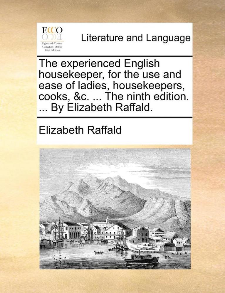 The Experienced English Housekeeper, for the Use and Ease of Ladies, Housekeepers, Cooks, &C. ... the Ninth Edition. ... by Elizabeth Raffald. 1