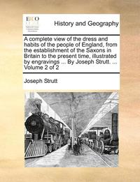 bokomslag A Complete View of the Dress and Habits of the People of England, from the Establishment of the Saxons in Britain to the Present Time, Illustrated by Engravings ... by Joseph Strutt. ... Volume 2 of 2