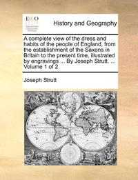 bokomslag A Complete View of the Dress and Habits of the People of England, from the Establishment of the Saxons in Britain to the Present Time, Illustrated by Engravings ... by Joseph Strutt. ... Volume 1 of 2