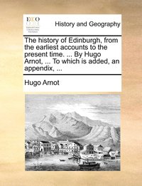 bokomslag The history of Edinburgh, from the earliest accounts to the present time. ... By Hugo Arnot, ... To which is added, an appendix, ...