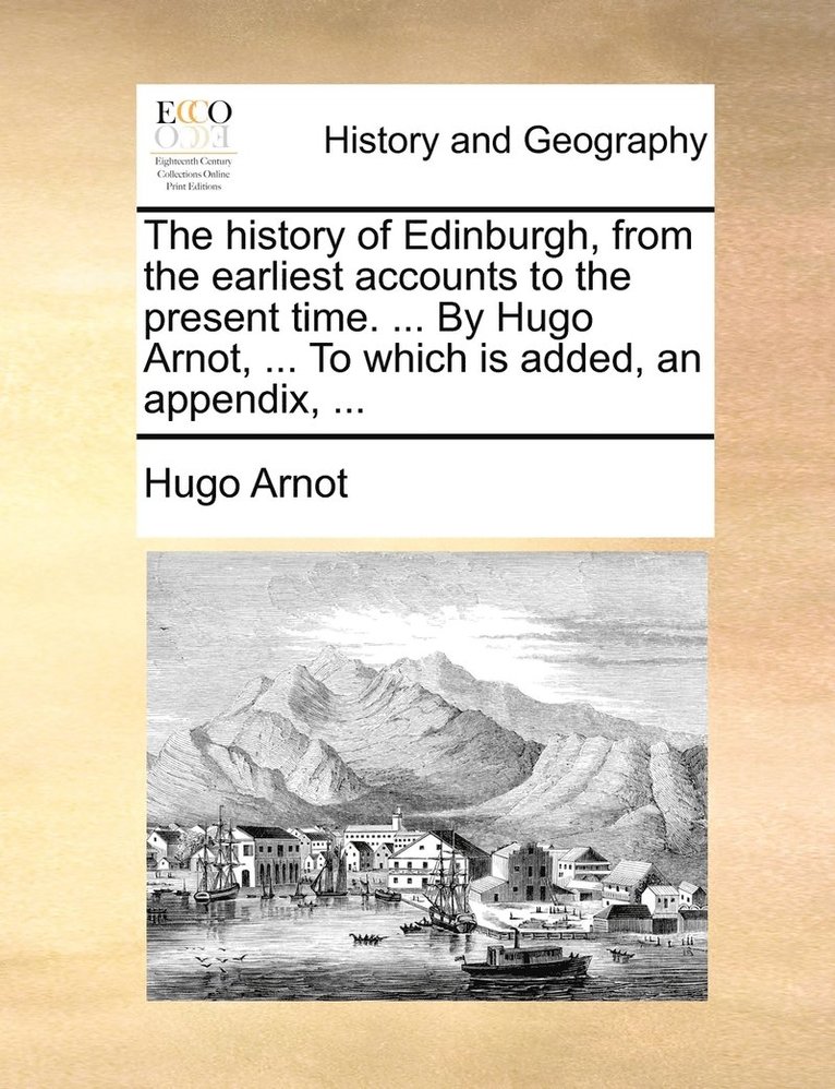 The history of Edinburgh, from the earliest accounts to the present time. ... By Hugo Arnot, ... To which is added, an appendix, ... 1