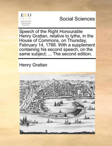 bokomslag Speech of the Right Honourable Henry Grattan, Relative to Tythe, in the House of Commons, on Thursday, February 14, 1788. with a Supplement Containing His Second Speech, on the Same Subject; ... the